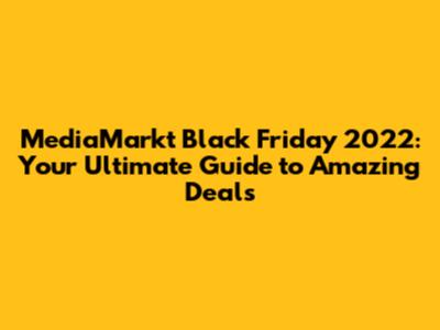 MediaMarkt Black Friday 2022: Your Ultimate Guide to Amazing Deals