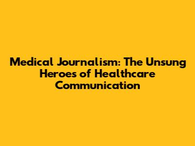 Medical Journalism: The Unsung Heroes of Healthcare Communication