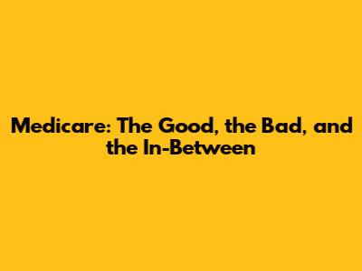 Medicare: The Good, the Bad, and the In-Between