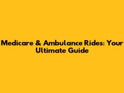 Medicare & Ambulance Rides: Your Ultimate Guide