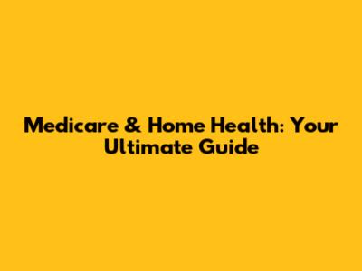 Medicare & Home Health: Your Ultimate Guide