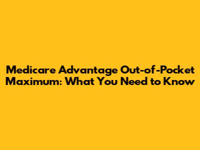Medicare Advantage Out-of-Pocket Maximum: What You Need to Know