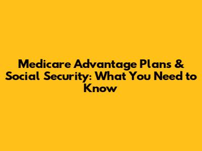 Medicare Advantage Plans & Social Security: What You Need to Know