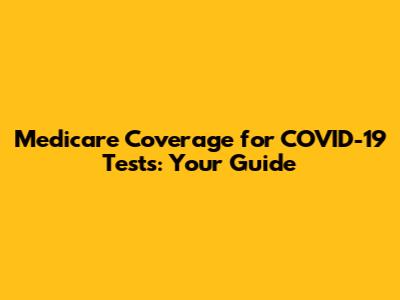 Medicare Coverage for COVID-19 Tests: Your Guide
