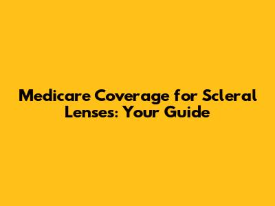 Medicare Coverage for Scleral Lenses: Your Guide