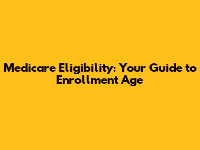 Medicare Eligibility: Your Guide to Enrollment Age