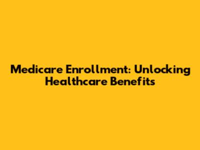 Medicare Enrollment: Unlocking Healthcare Benefits