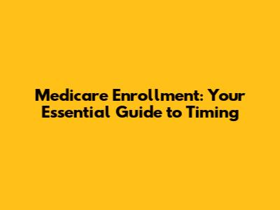 Medicare Enrollment: Your Essential Guide to Timing