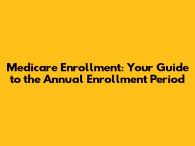 Medicare Enrollment: Your Guide to the Annual Enrollment Period