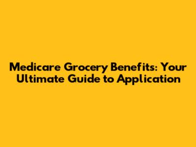 Medicare Grocery Benefits: Your Ultimate Guide to Application