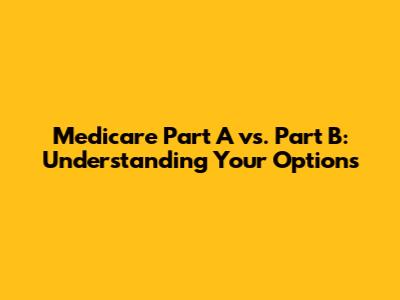 Medicare Part A vs. Part B: Understanding Your Options