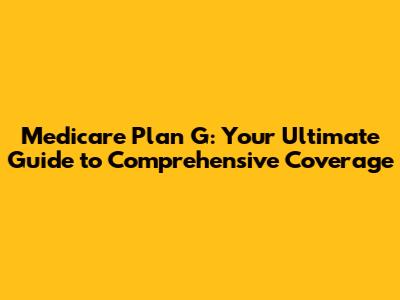 Medicare Plan G: Your Ultimate Guide to Comprehensive Coverage