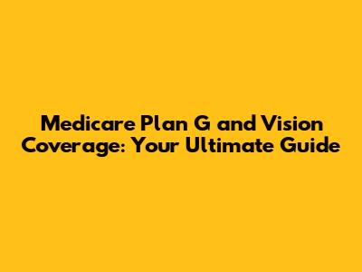 Medicare Plan G and Vision Coverage: Your Ultimate Guide