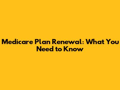 Medicare Plan Renewal: What You Need to Know