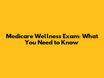 Medicare Wellness Exam: What You Need to Know