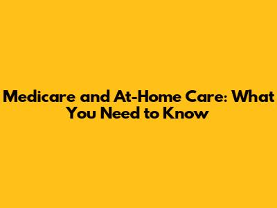 Medicare and At-Home Care: What You Need to Know