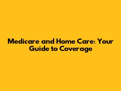 Medicare and Home Care: Your Guide to Coverage