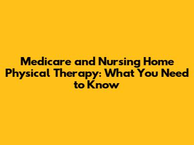 Medicare and Nursing Home Physical Therapy: What You Need to Know