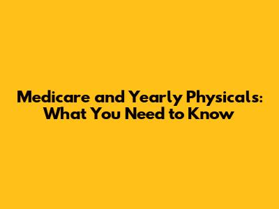 Medicare and Yearly Physicals: What You Need to Know