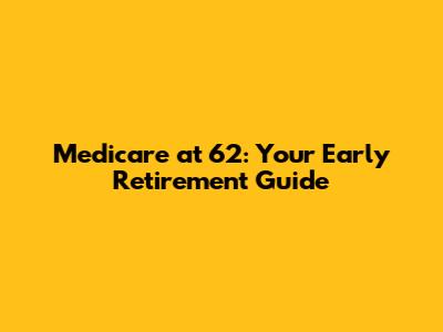 Medicare at 62: Your Early Retirement Guide