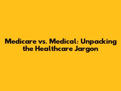 Medicare vs. Medical: Unpacking the Healthcare Jargon