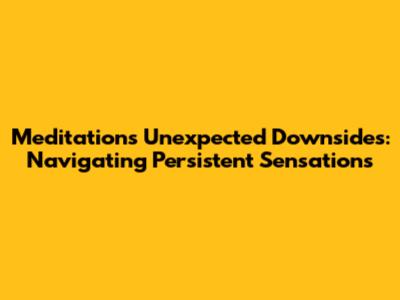 Meditation's Unexpected Downsides: Navigating Persistent Sensations