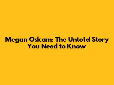 Megan Oskam: The Untold Story You Need to Know