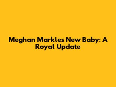 Meghan Markle's New Baby: A Royal Update
