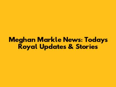 Meghan Markle News: Today's Royal Updates & Stories