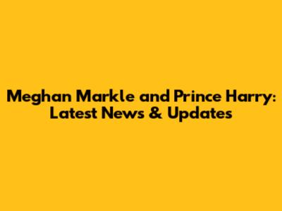 Meghan Markle and Prince Harry: Latest News & Updates
