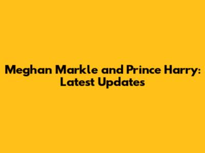 Meghan Markle and Prince Harry: Latest Updates