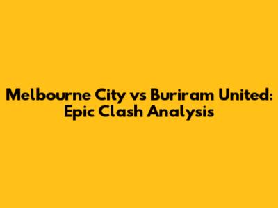 Melbourne City vs Buriram United: Epic Clash Analysis