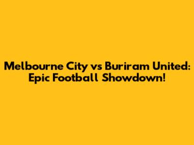 Melbourne City vs Buriram United: Epic Football Showdown!