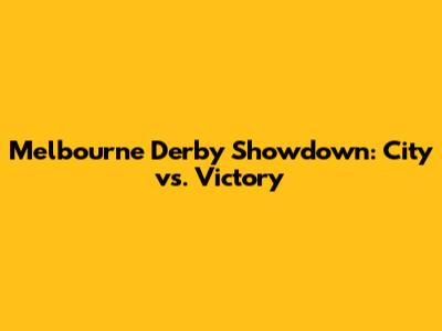 Melbourne Derby Showdown: City vs. Victory