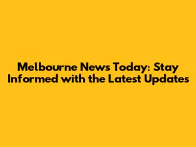 Melbourne News Today: Stay Informed with the Latest Updates