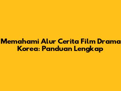 Memahami Alur Cerita Film Drama Korea: Panduan Lengkap