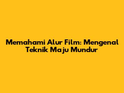 Memahami Alur Film: Mengenal Teknik Maju Mundur