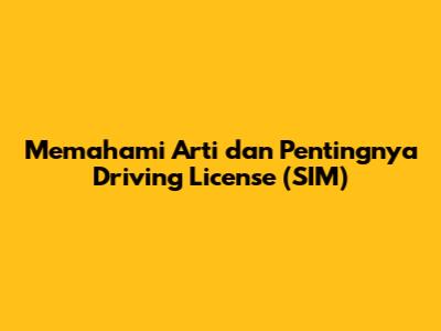 Memahami Arti dan Pentingnya Driving License (SIM)