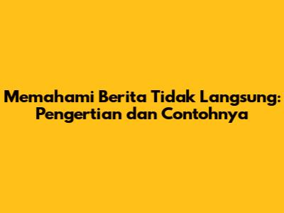 Memahami Berita Tidak Langsung: Pengertian dan Contohnya