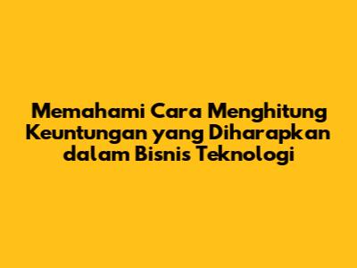 Memahami Cara Menghitung Keuntungan yang Diharapkan dalam Bisnis Teknologi