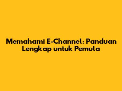 Memahami E-Channel: Panduan Lengkap untuk Pemula