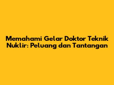 Memahami Gelar Doktor Teknik Nuklir: Peluang dan Tantangan