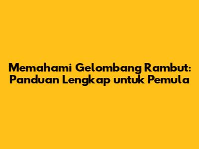 Memahami Gelombang Rambut: Panduan Lengkap untuk Pemula