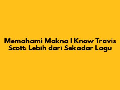 Memahami Makna 'I Know' Travis Scott: Lebih dari Sekadar Lagu