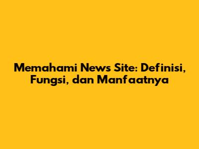 Memahami News Site: Definisi, Fungsi, dan Manfaatnya