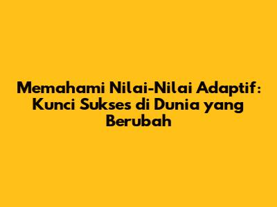 Memahami Nilai-Nilai Adaptif: Kunci Sukses di Dunia yang Berubah