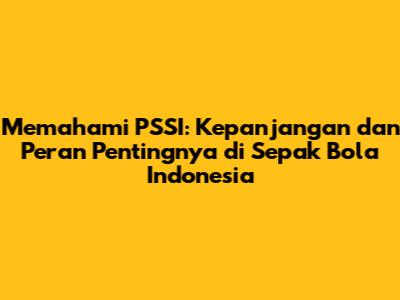 Memahami PSSI: Kepanjangan dan Peran Pentingnya di Sepak Bola Indonesia