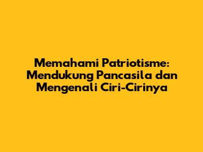 Memahami Patriotisme: Mendukung Pancasila dan Mengenali Ciri-Cirinya