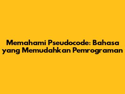 Memahami Pseudocode: Bahasa yang Memudahkan Pemrograman
