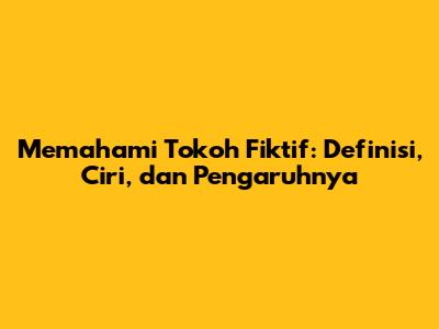 Memahami Tokoh Fiktif: Definisi, Ciri, dan Pengaruhnya